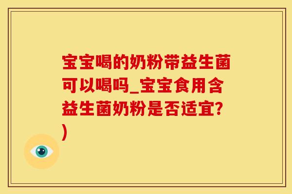 宝宝喝的奶粉带益生菌可以喝吗_宝宝食用含益生菌奶粉是否适宜？)