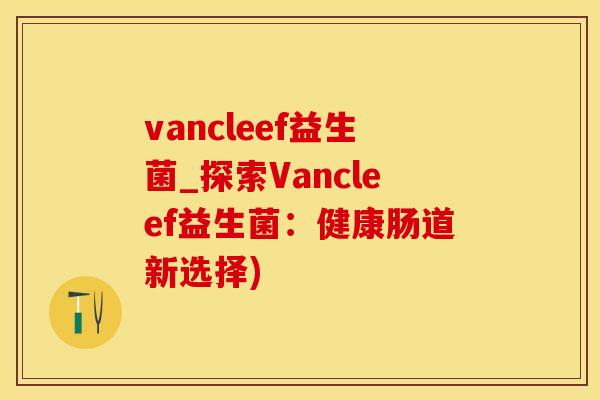 vancleef益生菌_探索Vancleef益生菌：健康肠道新选择)