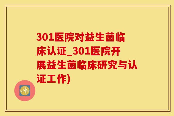 301医院对益生菌临床认证_301医院开展益生菌临床研究与认证工作)