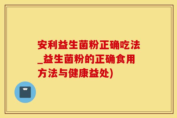 安利益生菌粉正确吃法_益生菌粉的正确食用方法与健康益处)