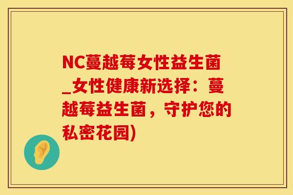 NC蔓越莓女性益生菌_女性健康新选择：蔓越莓益生菌，守护您的私密花园)