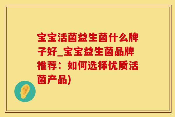 宝宝活菌益生菌什么牌子好_宝宝益生菌品牌推荐：如何选择优质活菌产品)