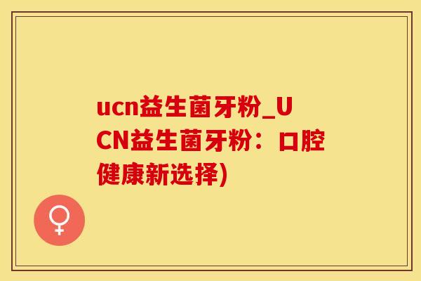 ucn益生菌牙粉_UCN益生菌牙粉：口腔健康新选择)