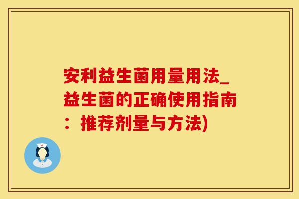 安利益生菌用量用法_益生菌的正确使用指南：推荐剂量与方法)