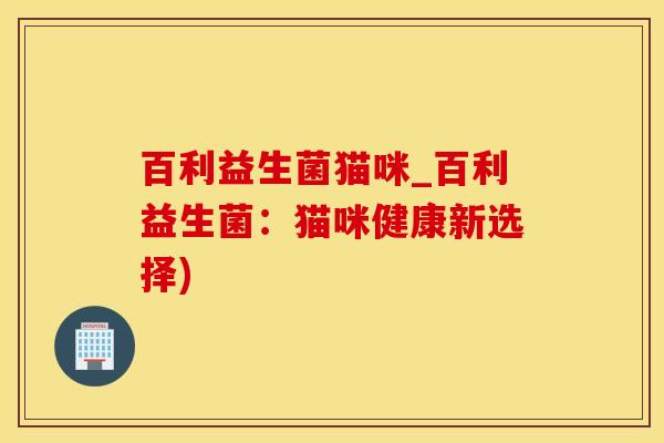 百利益生菌猫咪_百利益生菌：猫咪健康新选择)