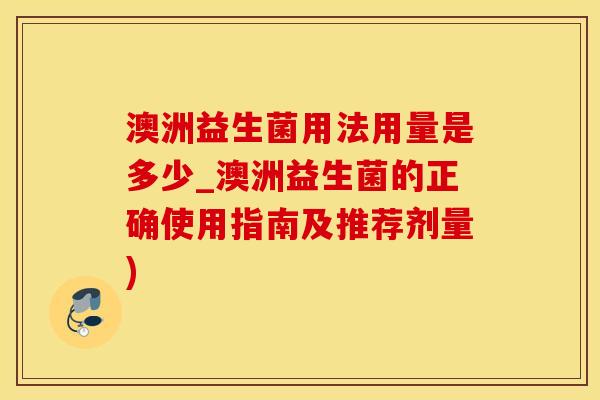 澳洲益生菌用法用量是多少_澳洲益生菌的正确使用指南及推荐剂量)