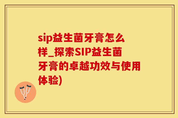sip益生菌牙膏怎么样_探索SIP益生菌牙膏的卓越功效与使用体验)