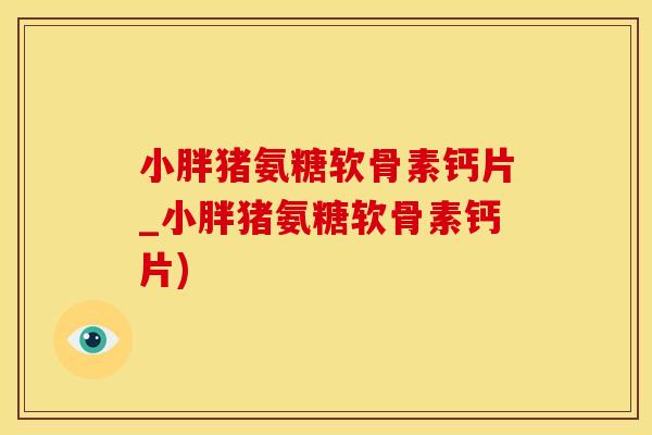 小胖猪氨糖软骨素钙片_小胖猪氨糖软骨素钙片)