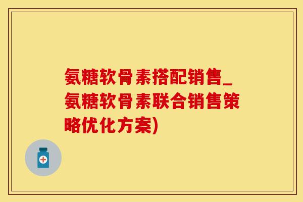 氨糖软骨素搭配销售_氨糖软骨素联合销售策略优化方案)