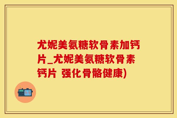 尤妮美氨糖软骨素加钙片_尤妮美氨糖软骨素钙片 强化骨骼健康)