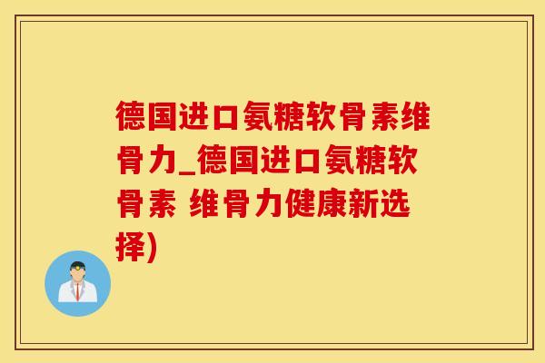 德国进口氨糖软骨素维骨力_德国进口氨糖软骨素 维骨力健康新选择)