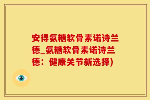 安得氨糖软骨素诺诗兰德_氨糖软骨素诺诗兰德：健康关节新选择)