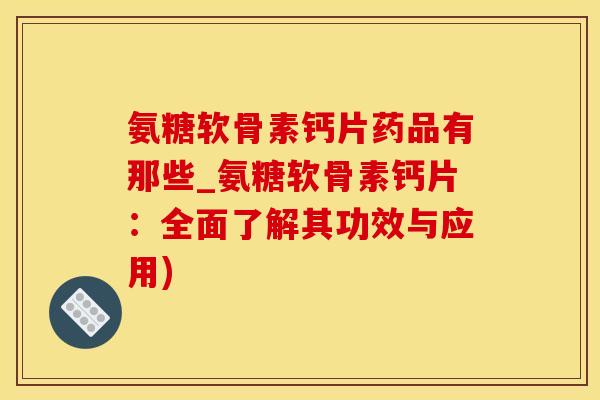 氨糖软骨素钙片药品有那些_氨糖软骨素钙片：全面了解其功效与应用)
