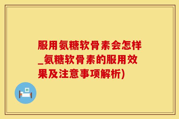 服用氨糖软骨素会怎样_氨糖软骨素的服用效果及注意事项解析)