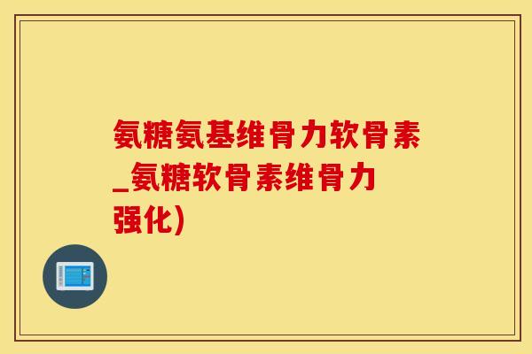 氨糖氨基维骨力软骨素_氨糖软骨素维骨力 强化)