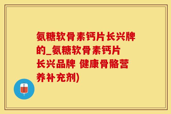 氨糖软骨素钙片长兴牌的_氨糖软骨素钙片 长兴品牌 健康骨骼营养补充剂)