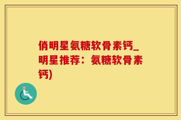 俏明星氨糖软骨素钙_明星推荐：氨糖软骨素钙)