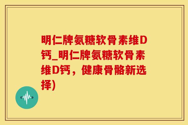 明仁牌氨糖软骨素维D钙_明仁牌氨糖软骨素维D钙，健康骨骼新选择)