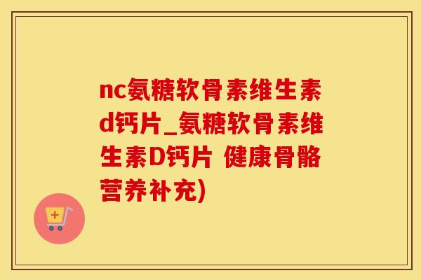 nc氨糖软骨素维生素d钙片_氨糖软骨素维生素D钙片 健康骨骼营养补充)
