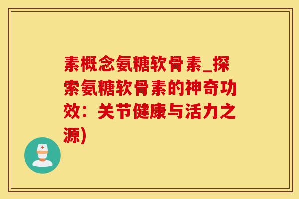 素概念氨糖软骨素_探索氨糖软骨素的神奇功效：关节健康与活力之源)
