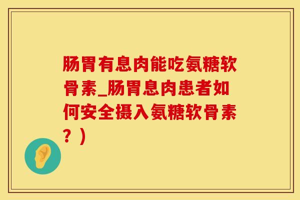 肠胃有息肉能吃氨糖软骨素_肠胃息肉患者如何安全摄入氨糖软骨素？)