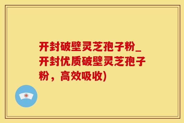 开封破壁灵芝孢子粉_开封优质破壁灵芝孢子粉，高效吸收)