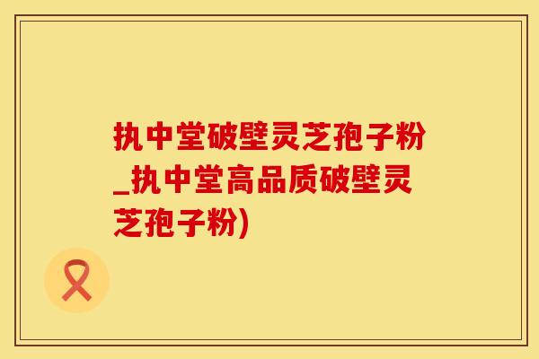 执中堂破壁灵芝孢子粉_执中堂高品质破壁灵芝孢子粉)
