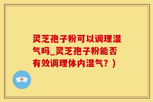 灵芝孢子粉可以调理湿气吗_灵芝孢子粉能否有效调理体内湿气？)