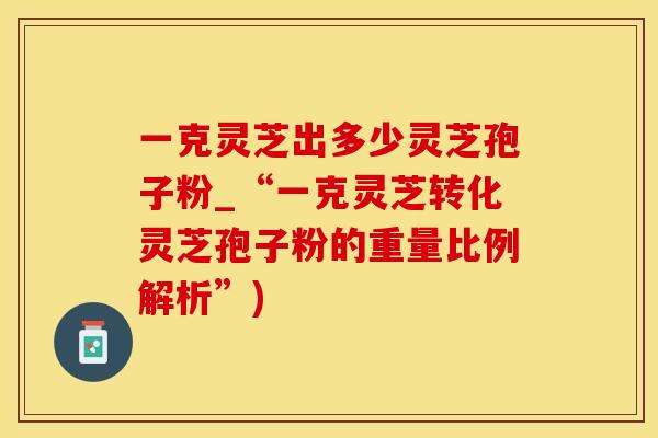 一克灵芝出多少灵芝孢子粉_“一克灵芝转化灵芝孢子粉的重量比例解析”)