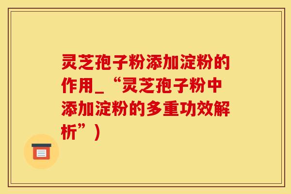 灵芝孢子粉添加淀粉的作用_“灵芝孢子粉中添加淀粉的多重功效解析”)