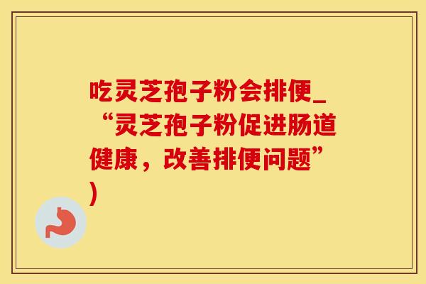 吃灵芝孢子粉会排便_“灵芝孢子粉促进肠道健康，改善排便问题”)