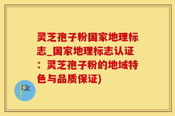 灵芝孢子粉国家地理标志_国家地理标志认证：灵芝孢子粉的地域特色与品质保证)