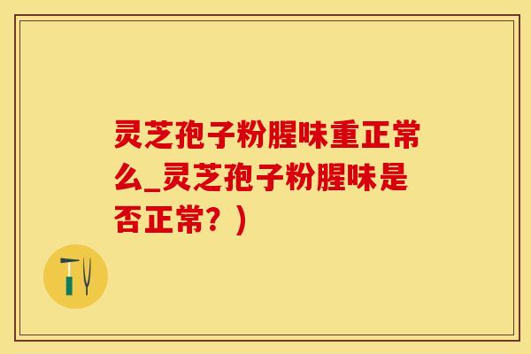 灵芝孢子粉腥味重正常么_灵芝孢子粉腥味是否正常？)