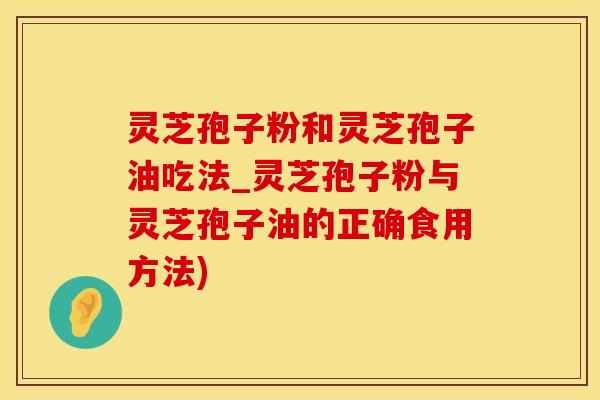 灵芝孢子粉和灵芝孢子油吃法_灵芝孢子粉与灵芝孢子油的正确食用方法) 灵芝孢子粉和灵芝孢子油吃法_灵芝孢子粉与灵芝孢子油的正确食用方法)
