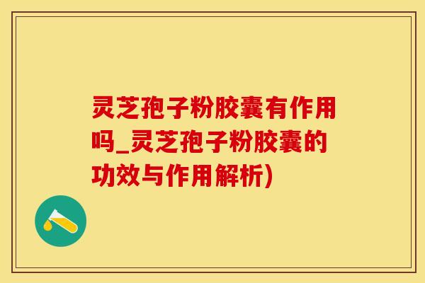 灵芝孢子粉胶囊有作用吗_灵芝孢子粉胶囊的功效与作用解析)