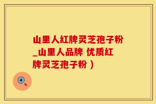 山里人红牌灵芝孢子粉_山里人品牌 优质红牌灵芝孢子粉 )
