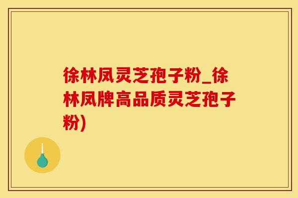 徐林凤灵芝孢子粉_徐林凤牌高品质灵芝孢子粉)