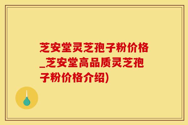 芝安堂灵芝孢子粉价格_芝安堂高品质灵芝孢子粉价格介绍)