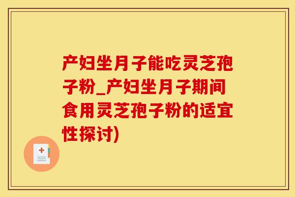产妇坐月子能吃灵芝孢子粉_产妇坐月子期间食用灵芝孢子粉的适宜性探讨)