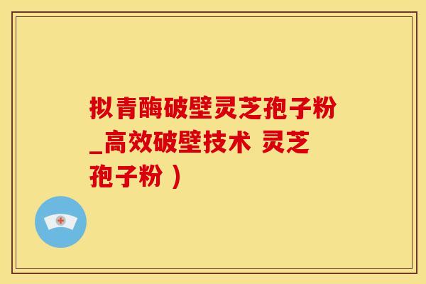 拟青酶破壁灵芝孢子粉_高效破壁技术 灵芝孢子粉 )