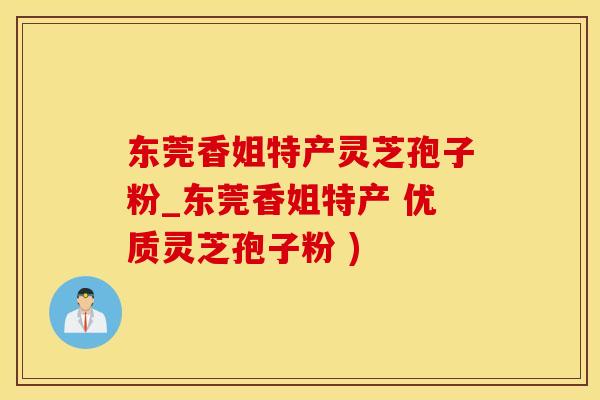 东莞香姐特产灵芝孢子粉_东莞香姐特产 优质灵芝孢子粉 )