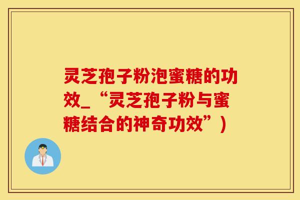 灵芝孢子粉泡蜜糖的功效_“灵芝孢子粉与蜜糖结合的神奇功效”)