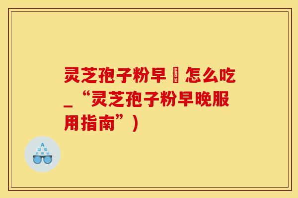 灵芝孢子粉早晩怎么吃_“灵芝孢子粉早晚服用指南”)