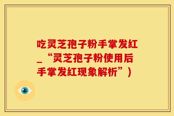 吃灵芝孢子粉手掌发红_“灵芝孢子粉使用后手掌发红现象解析”)