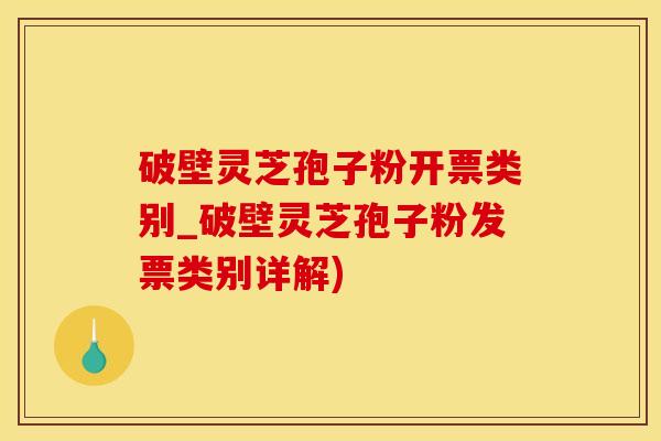 破壁灵芝孢子粉开票类别_破壁灵芝孢子粉发票类别详解)
