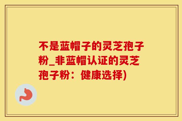不是蓝帽子的灵芝孢子粉_非蓝帽认证的灵芝孢子粉：健康选择)