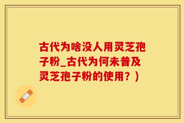 古代为啥没人用灵芝孢子粉_古代为何未普及灵芝孢子粉的使用？)