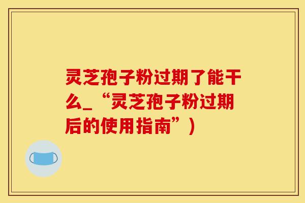 灵芝孢子粉过期了能干么_“灵芝孢子粉过期后的使用指南”)