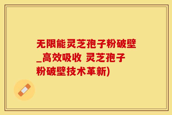无限能灵芝孢子粉破壁_高效吸收 灵芝孢子粉破壁技术革新)