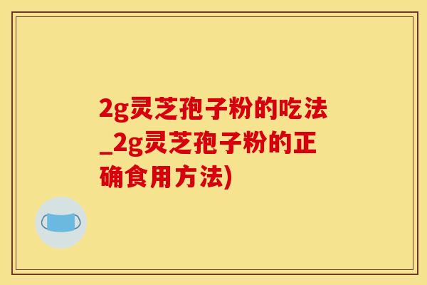 2g灵芝孢子粉的吃法_2g灵芝孢子粉的正确食用方法)